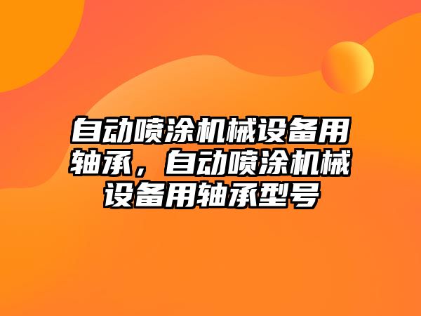 自動噴涂機械設(shè)備用軸承，自動噴涂機械設(shè)備用軸承型號