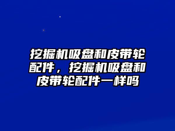 挖掘機(jī)吸盤和皮帶輪配件，挖掘機(jī)吸盤和皮帶輪配件一樣嗎