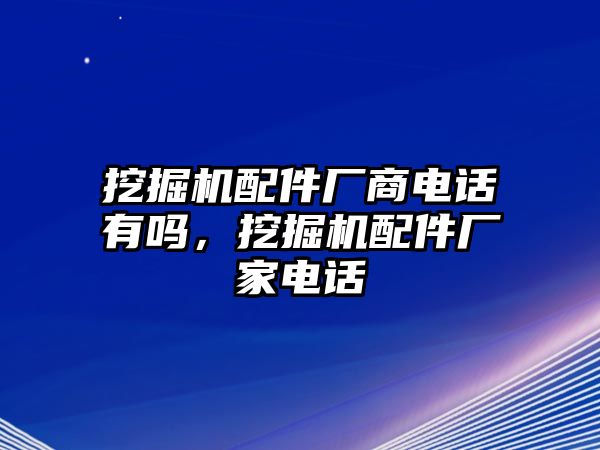 挖掘機(jī)配件廠商電話有嗎，挖掘機(jī)配件廠家電話