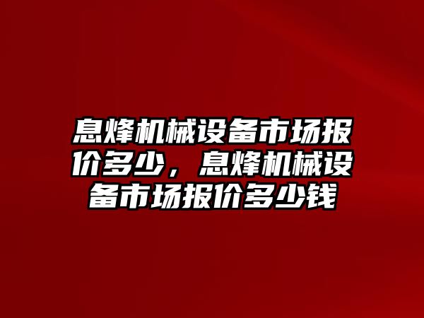 息烽機械設(shè)備市場報價多少，息烽機械設(shè)備市場報價多少錢