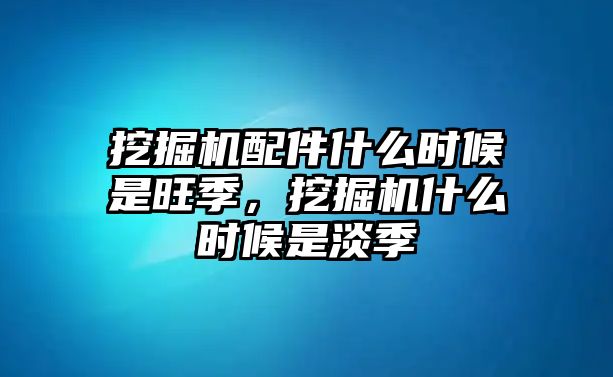 挖掘機(jī)配件什么時(shí)候是旺季，挖掘機(jī)什么時(shí)候是淡季