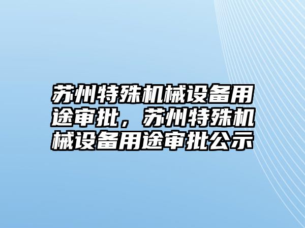 蘇州特殊機(jī)械設(shè)備用途審批，蘇州特殊機(jī)械設(shè)備用途審批公示