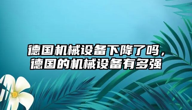 德國機(jī)械設(shè)備下降了嗎，德國的機(jī)械設(shè)備有多強(qiáng)