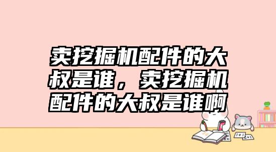 賣挖掘機(jī)配件的大叔是誰，賣挖掘機(jī)配件的大叔是誰啊