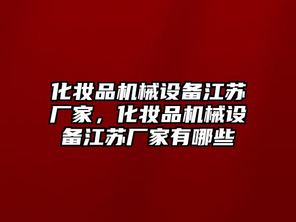 化妝品機(jī)械設(shè)備江蘇廠家，化妝品機(jī)械設(shè)備江蘇廠家有哪些