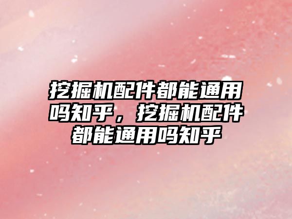 挖掘機(jī)配件都能通用嗎知乎，挖掘機(jī)配件都能通用嗎知乎