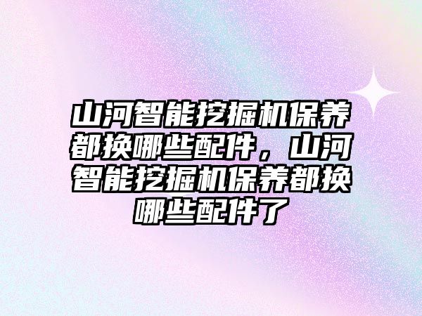 山河智能挖掘機(jī)保養(yǎng)都換哪些配件，山河智能挖掘機(jī)保養(yǎng)都換哪些配件了