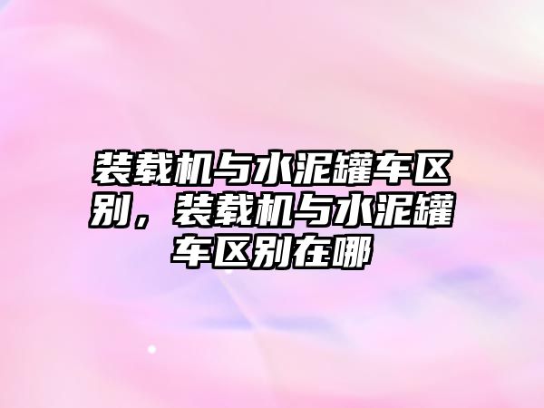 裝載機(jī)與水泥罐車區(qū)別，裝載機(jī)與水泥罐車區(qū)別在哪