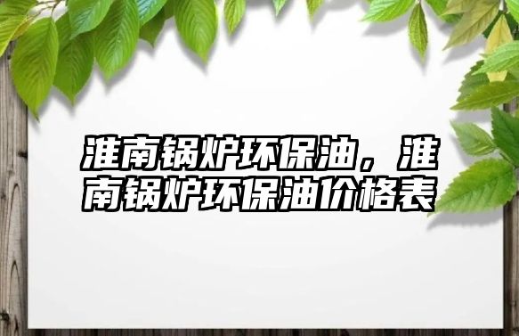 淮南鍋爐環(huán)保油，淮南鍋爐環(huán)保油價格表