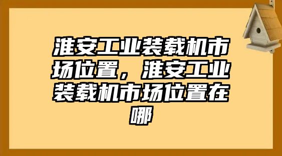 淮安工業(yè)裝載機(jī)市場(chǎng)位置，淮安工業(yè)裝載機(jī)市場(chǎng)位置在哪