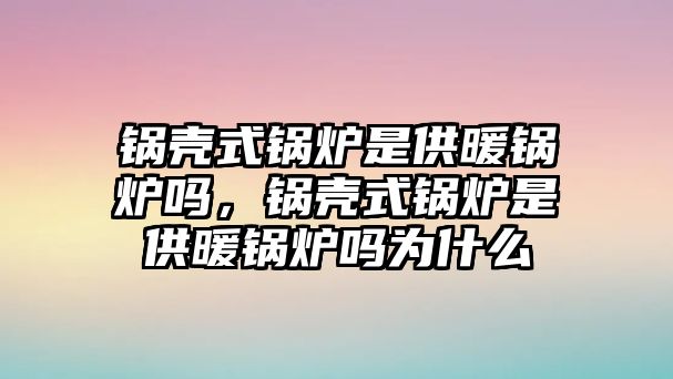 鍋殼式鍋爐是供暖鍋爐嗎，鍋殼式鍋爐是供暖鍋爐嗎為什么