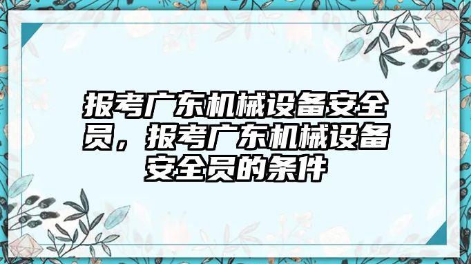 報考廣東機械設(shè)備安全員，報考廣東機械設(shè)備安全員的條件