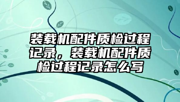 裝載機(jī)配件質(zhì)檢過程記錄，裝載機(jī)配件質(zhì)檢過程記錄怎么寫