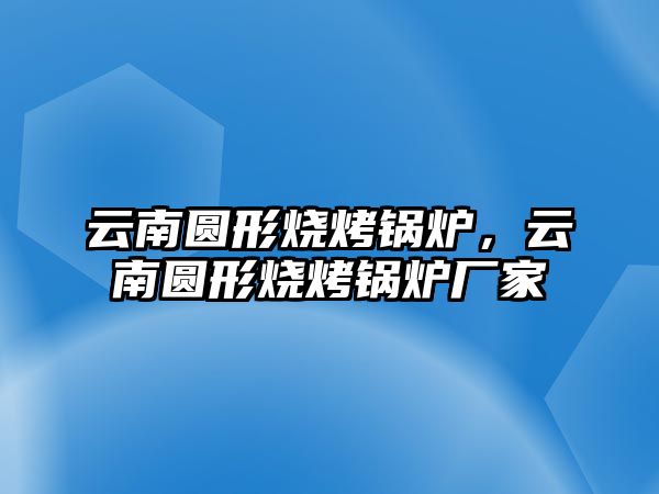 云南圓形燒烤鍋爐，云南圓形燒烤鍋爐廠家