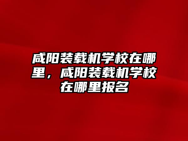 咸陽裝載機學(xué)校在哪里，咸陽裝載機學(xué)校在哪里報名