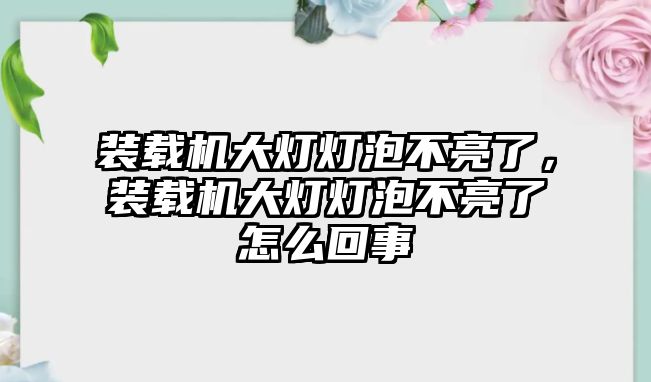 裝載機大燈燈泡不亮了，裝載機大燈燈泡不亮了怎么回事