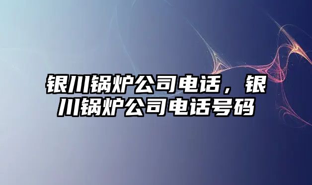 銀川鍋爐公司電話，銀川鍋爐公司電話號碼