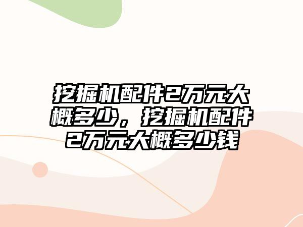 挖掘機配件2萬元大概多少，挖掘機配件2萬元大概多少錢