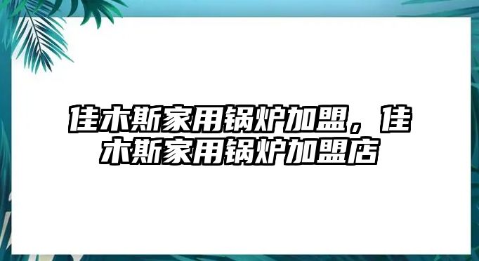 佳木斯家用鍋爐加盟，佳木斯家用鍋爐加盟店