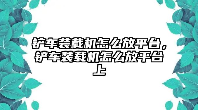 鏟車裝載機怎么放平臺，鏟車裝載機怎么放平臺上