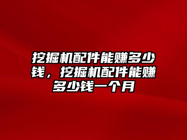 挖掘機(jī)配件能賺多少錢，挖掘機(jī)配件能賺多少錢一個(gè)月