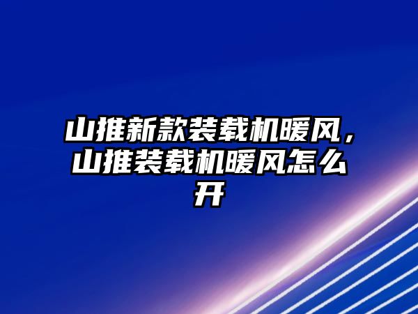 山推新款裝載機暖風，山推裝載機暖風怎么開