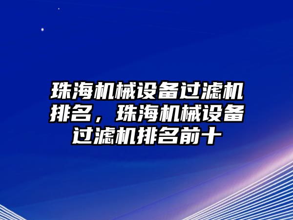 珠海機(jī)械設(shè)備過(guò)濾機(jī)排名，珠海機(jī)械設(shè)備過(guò)濾機(jī)排名前十