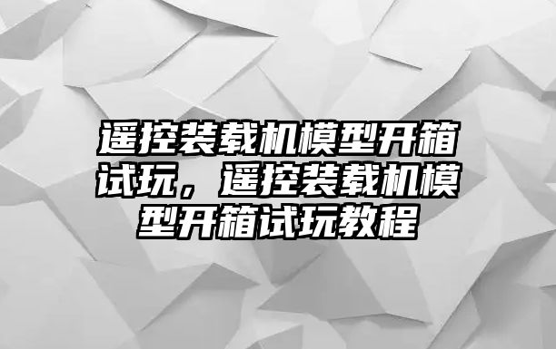 遙控裝載機模型開箱試玩，遙控裝載機模型開箱試玩教程