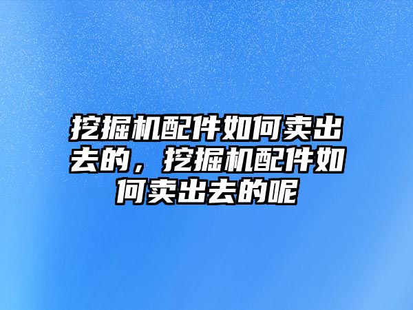 挖掘機(jī)配件如何賣出去的，挖掘機(jī)配件如何賣出去的呢