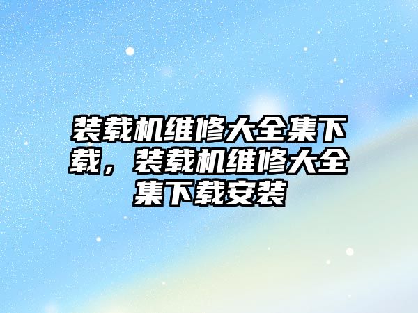 裝載機維修大全集下載，裝載機維修大全集下載安裝