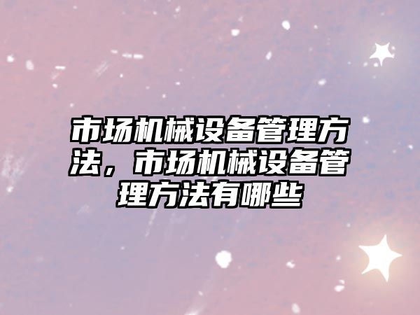 市場機械設備管理方法，市場機械設備管理方法有哪些