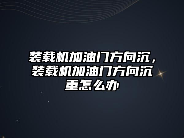 裝載機加油門方向沉，裝載機加油門方向沉重怎么辦