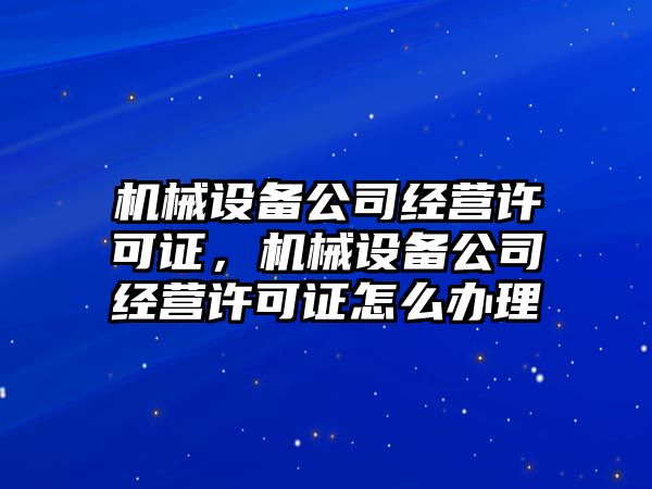 機械設備公司經(jīng)營許可證，機械設備公司經(jīng)營許可證怎么辦理