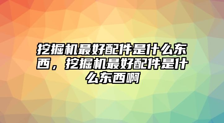 挖掘機(jī)最好配件是什么東西，挖掘機(jī)最好配件是什么東西啊