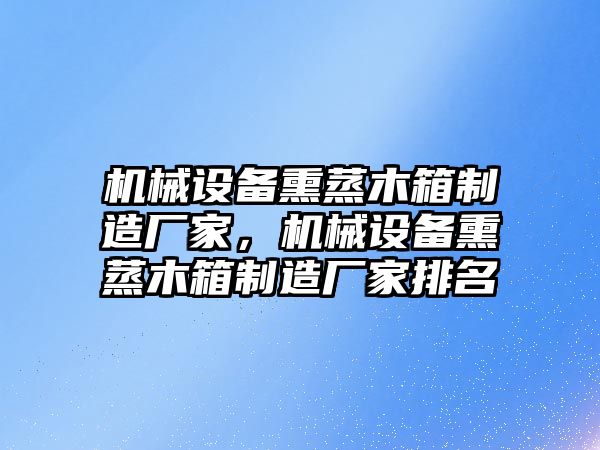 機械設(shè)備熏蒸木箱制造廠家，機械設(shè)備熏蒸木箱制造廠家排名