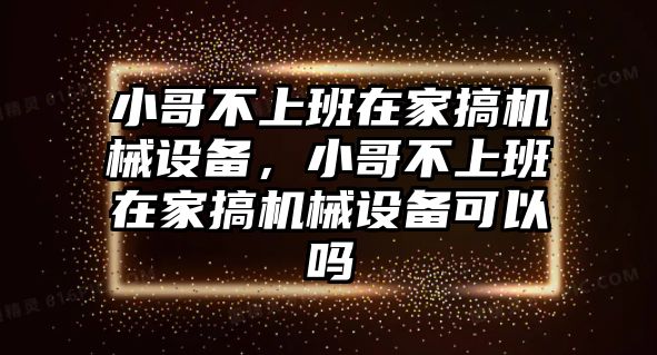 小哥不上班在家搞機(jī)械設(shè)備，小哥不上班在家搞機(jī)械設(shè)備可以嗎