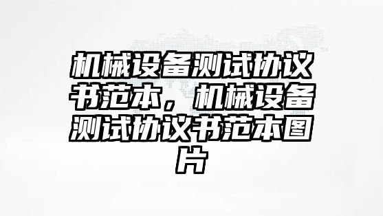 機械設備測試協(xié)議書范本，機械設備測試協(xié)議書范本圖片