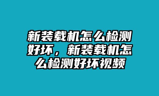 新裝載機怎么檢測好壞，新裝載機怎么檢測好壞視頻