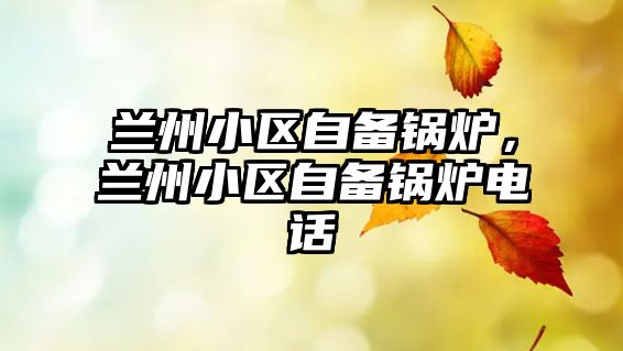 蘭州小區(qū)自備鍋爐，蘭州小區(qū)自備鍋爐電話