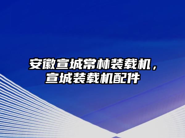 安徽宣城常林裝載機(jī)，宣城裝載機(jī)配件