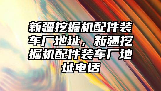 新疆挖掘機(jī)配件裝車廠地址，新疆挖掘機(jī)配件裝車廠地址電話