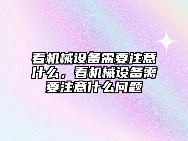 看機械設備需要注意什么，看機械設備需要注意什么問題