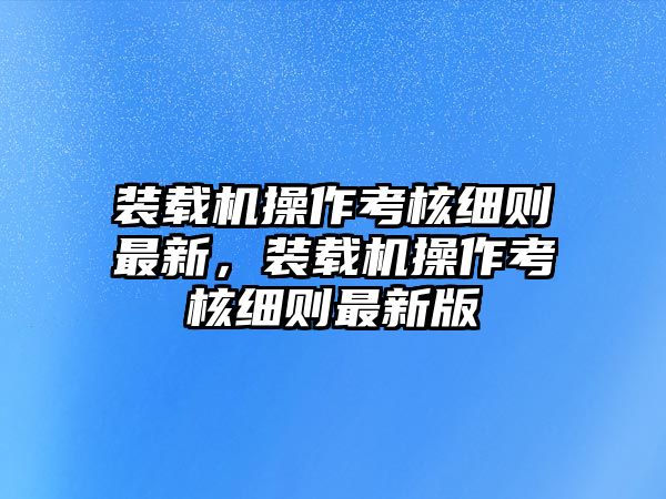 裝載機(jī)操作考核細(xì)則最新，裝載機(jī)操作考核細(xì)則最新版