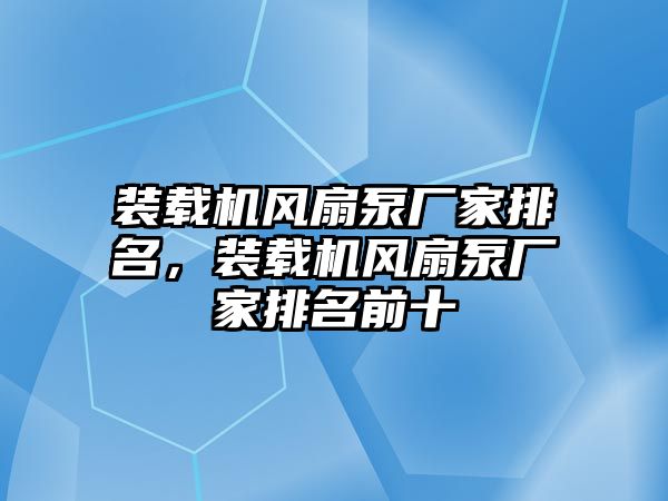 裝載機風(fēng)扇泵廠家排名，裝載機風(fēng)扇泵廠家排名前十