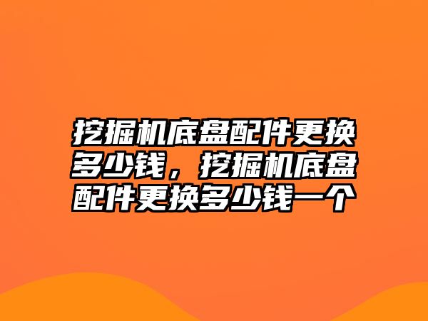 挖掘機(jī)底盤配件更換多少錢，挖掘機(jī)底盤配件更換多少錢一個(gè)