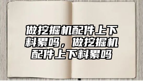 做挖掘機配件上下料累嗎，做挖掘機配件上下料累嗎