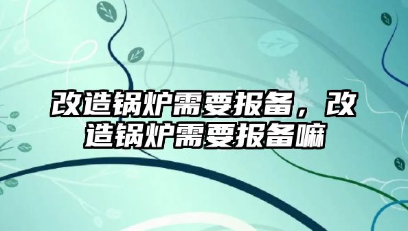 改造鍋爐需要報備，改造鍋爐需要報備嘛