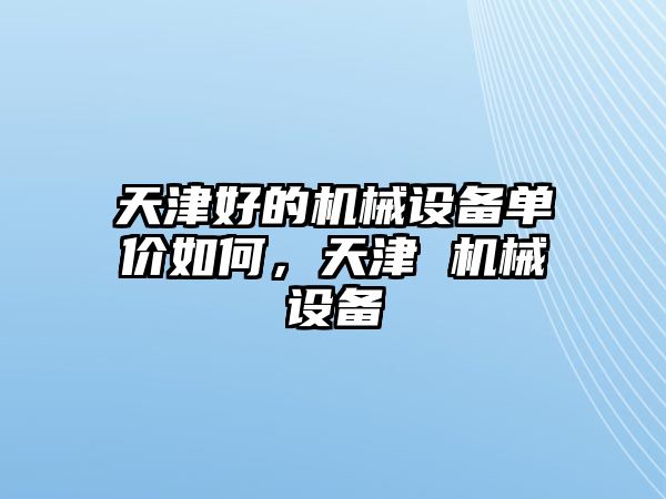 天津好的機(jī)械設(shè)備單價(jià)如何，天津 機(jī)械設(shè)備