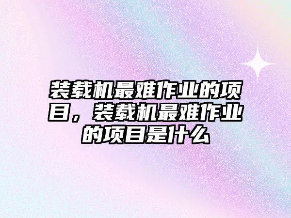 裝載機(jī)最難作業(yè)的項(xiàng)目，裝載機(jī)最難作業(yè)的項(xiàng)目是什么