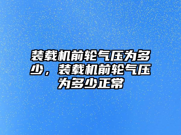 裝載機前輪氣壓為多少，裝載機前輪氣壓為多少正常